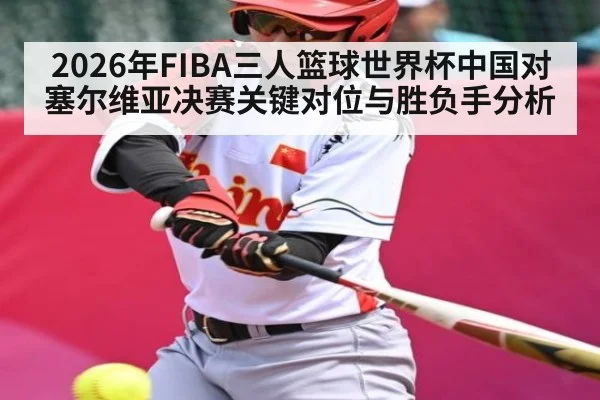 2026年FIBA三人篮球世界杯中国对塞尔维亚决赛关键对位与胜负手分析
