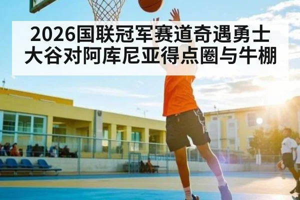 2026国联冠军赛道奇遇勇士 大谷对阿库尼亚得点圈与牛棚